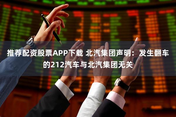 推荐配资股票APP下载 北汽集团声明：发生翻车的212汽车与北汽集团无关