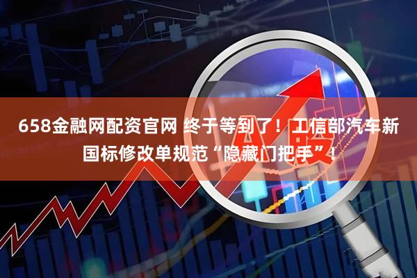 658金融网配资官网 终于等到了！工信部汽车新国标修改单规范“隐藏门把手”！