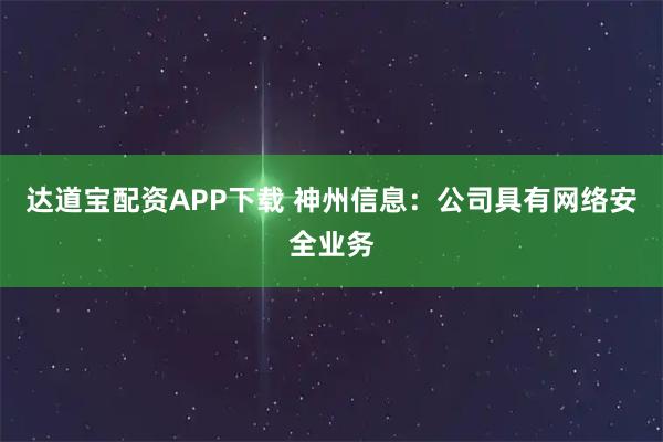 达道宝配资APP下载 神州信息：公司具有网络安全业务
