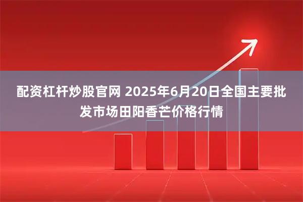配资杠杆炒股官网 2025年6月20日全国主要批发市场田阳香芒价格行情