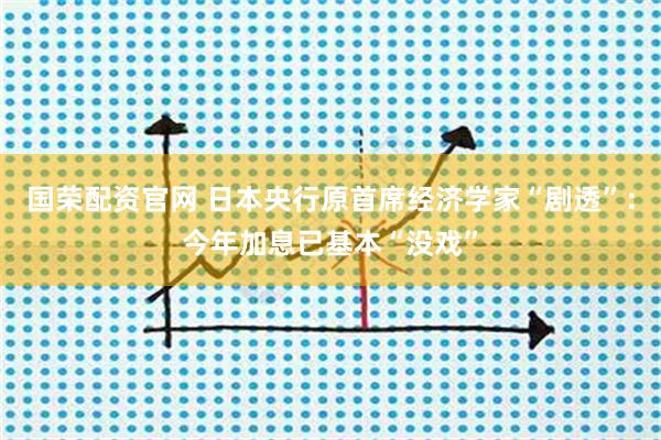 国荣配资官网 日本央行原首席经济学家“剧透”：今年加息已基本“没戏”