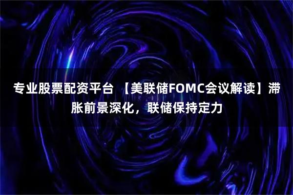 专业股票配资平台 【美联储FOMC会议解读】滞胀前景深化，联储保持定力