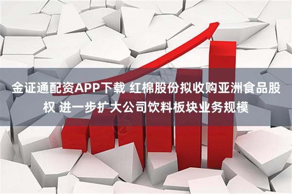 金证通配资APP下载 红棉股份拟收购亚洲食品股权 进一步扩大公司饮料板块业务规模
