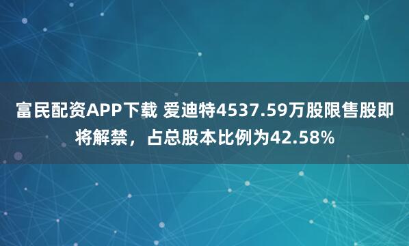富民配资APP下载 爱迪特4537.59万股限售股即将解禁，占总股本比例为42.58%