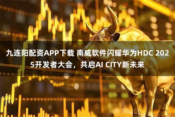 九连阳配资APP下载 南威软件闪耀华为HDC 2025开发者大会，共启AI CITY新未来