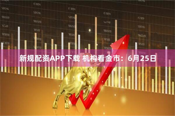新规配资APP下载 机构看金市：6月25日