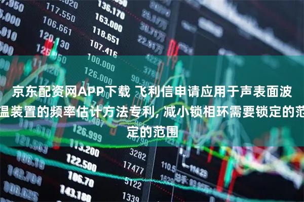 京东配资网APP下载 飞利信申请应用于声表面波测温装置的频率估计方法专利, 减小锁相环需要锁定的范围