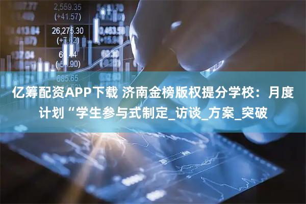 亿筹配资APP下载 济南金榜版权提分学校：月度计划“学生参与式制定_访谈_方案_突破