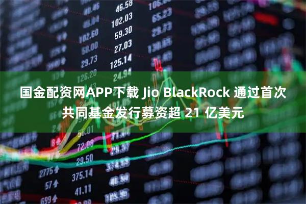 国金配资网APP下载 Jio BlackRock 通过首次共同基金发行募资超 21 亿美元