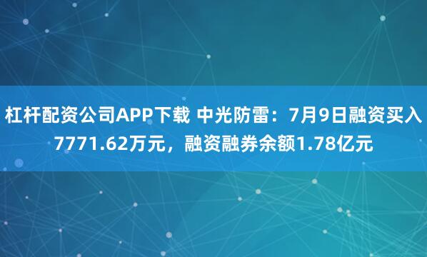 杠杆配资公司APP下载 中光防雷：7月9日融资买入7771.62万元，融资融券余额1.78亿元