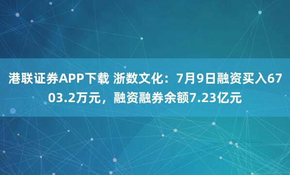 港联证券APP下载 浙数文化：7月9日融资买入6703.2万元，融资融券余额7.23亿元
