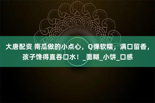 大唐配资 南瓜做的小点心,Q弹软糯,满口留香,孩子馋得直吞口水!_面糊_小饼_口感