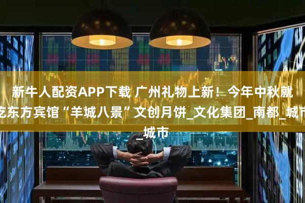新牛人配资APP下载 广州礼物上新!今年中秋就吃东方宾馆“羊城八景”文创月饼_文化集团_南都_城市