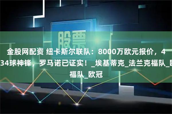 金股网配资 纽卡斯尔联队：8000万欧元报价，48场34球神锋，罗马诺已证实！_埃基蒂克_法兰克福队_欧冠