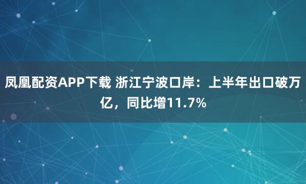凤凰配资APP下载 浙江宁波口岸：上半年出口破万亿，同比增11.7%