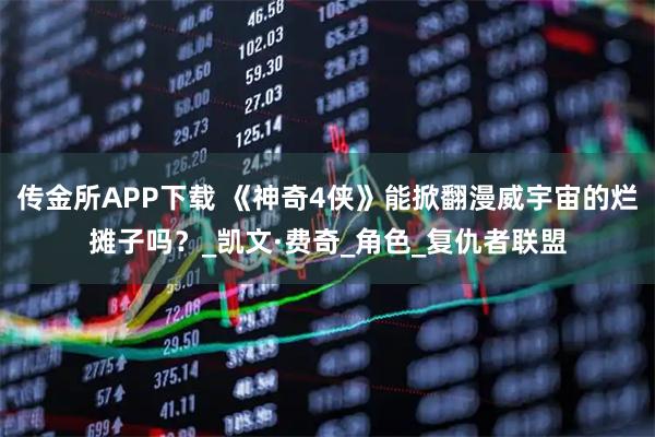 传金所APP下载 《神奇4侠》能掀翻漫威宇宙的烂摊子吗？_凯文·费奇_角色_复仇者联盟