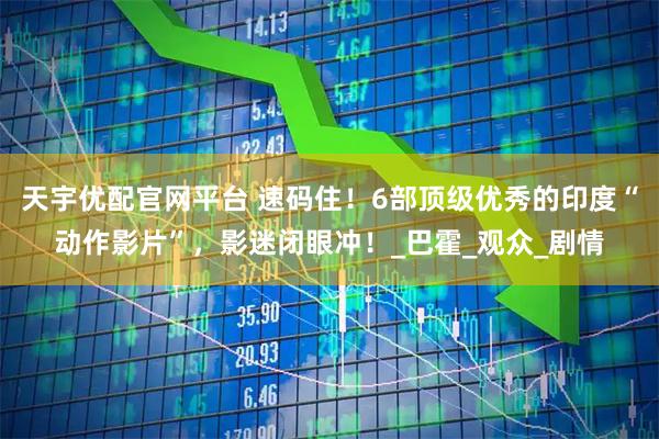 天宇优配官网平台 速码住！6部顶级优秀的印度“动作影片”，影迷闭眼冲！_巴霍_观众_剧情