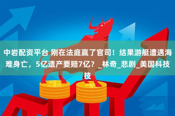 中岩配资平台 刚在法庭赢了官司!结果游艇遭遇海难身亡,5亿遗产要赔7亿?_林奇_悲剧_美国科技