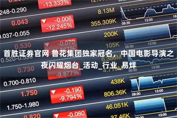 首胜证券官网 鲁花集团独家冠名，中国电影导演之夜闪耀烟台_活动_行业_易烊