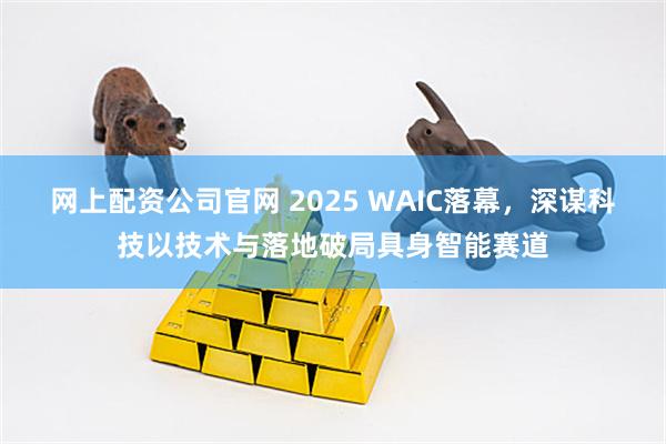 网上配资公司官网 2025 WAIC落幕，深谋科技以技术与落地破局具身智能赛道
