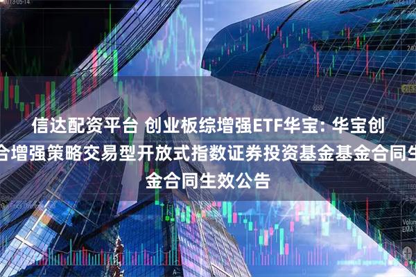 信达配资平台 创业板综增强ETF华宝: 华宝创业板综合增强策略交易型开放式指数证券投资基金基金合同生效公告