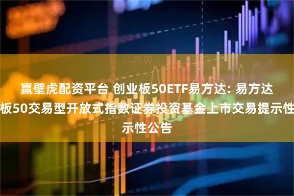 赢壁虎配资平台 创业板50ETF易方达: 易方达创业板50交易型开放式指数证券投资基金上市交易提示性公告