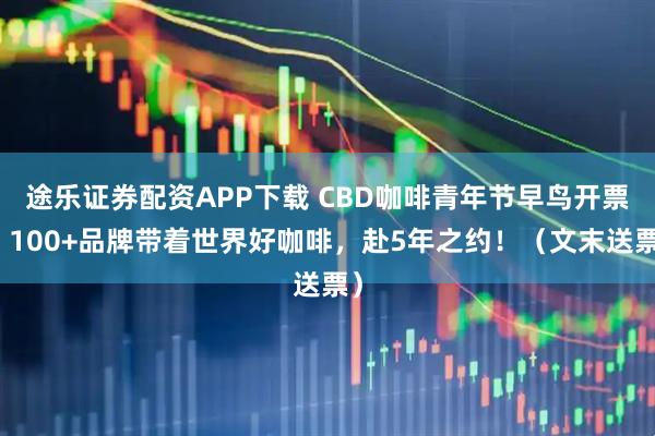 途乐证券配资APP下载 CBD咖啡青年节早鸟开票｜100+品牌带着世界好咖啡，赴5年之约！（文末送票）