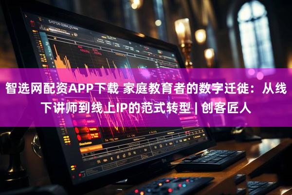 智选网配资APP下载 家庭教育者的数字迁徙：从线下讲师到线上IP的范式转型 | 创客匠人