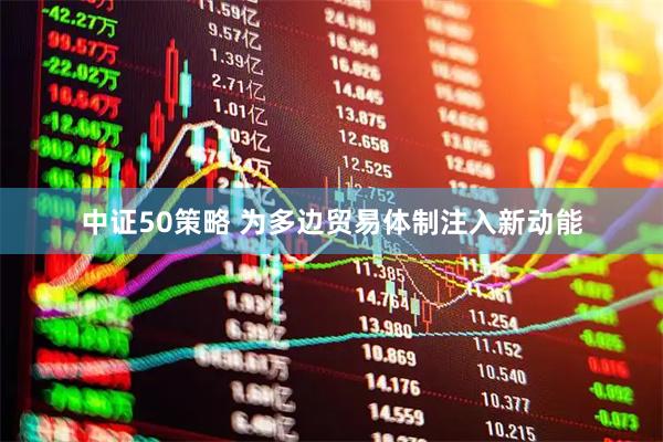 中证50策略 为多边贸易体制注入新动能