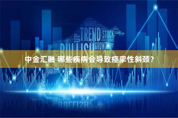 中金汇融 哪些疾病会导致痉挛性斜颈？