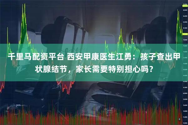 千里马配资平台 西安甲康医生江勇：孩子查出甲状腺结节，家长需要特别担心吗？