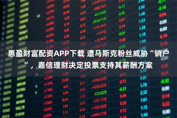 惠盈财富配资APP下载 遭马斯克粉丝威胁“销户”，嘉信理财决定投票支持其薪酬方案