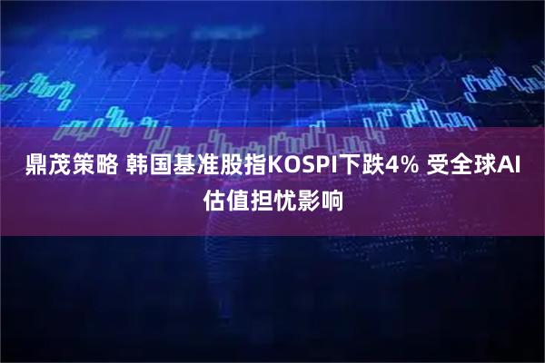 鼎茂策略 韩国基准股指KOSPI下跌4% 受全球AI估值担忧影响