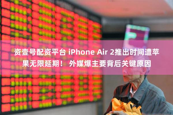 资壹号配资平台 iPhone Air 2推出时间遭苹果无限延期！ 外媒爆主要背后关键原因