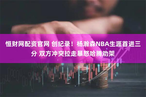 恒财网配资官网 创纪录！杨瀚森NBA生涯首进三分 双方冲突拉走暴怒哈腾劝架