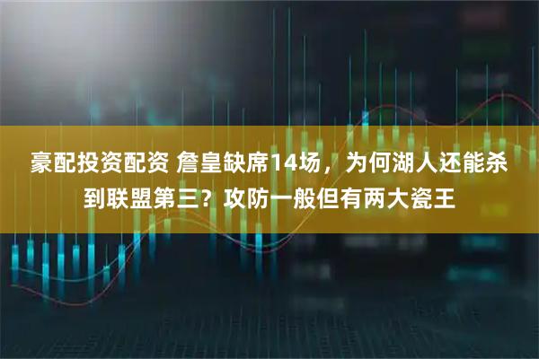 豪配投资配资 詹皇缺席14场，为何湖人还能杀到联盟第三？攻防一般但有两大瓷王