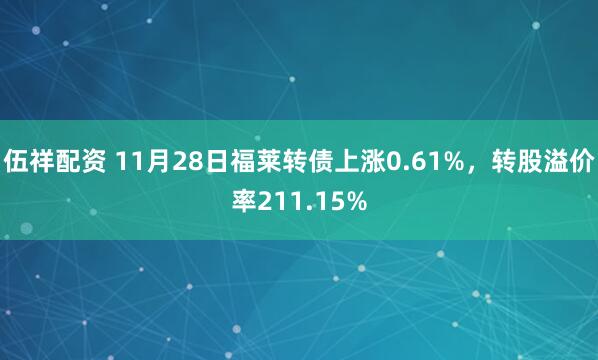 伍祥配资 11月28日福莱转债上涨0.61%，转股溢价率211.15%