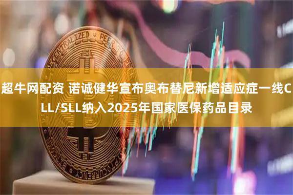 超牛网配资 诺诚健华宣布奥布替尼新增适应症一线CLL/SLL纳入2025年国家医保药品目录