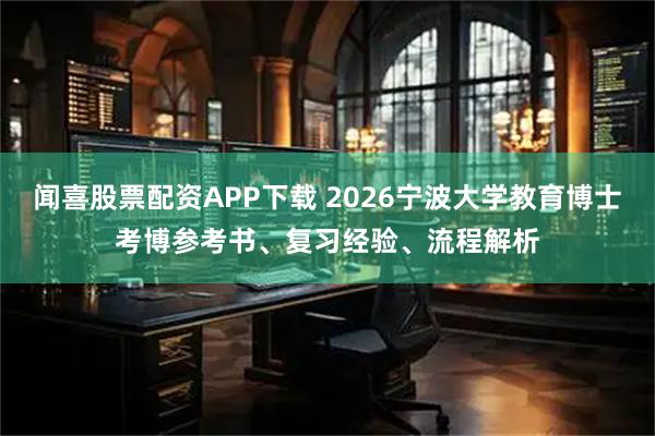 闻喜股票配资APP下载 2026宁波大学教育博士考博参考书、复习经验、流程解析