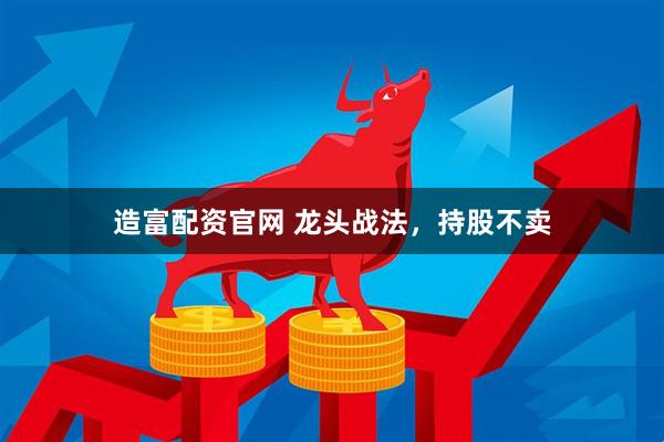 造富配资官网 龙头战法，持股不卖