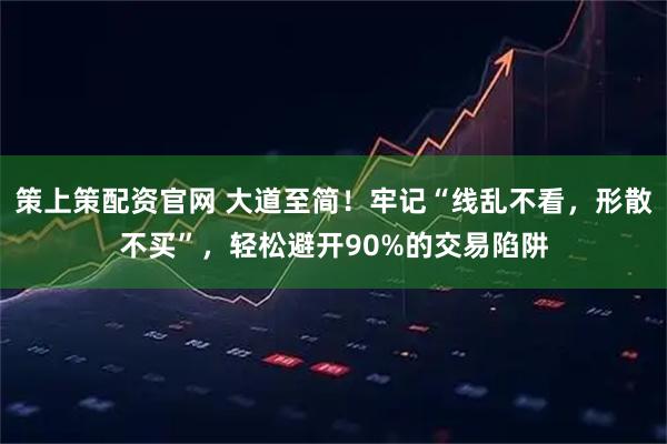 策上策配资官网 大道至简！牢记“线乱不看，形散不买”，轻松避开90%的交易陷阱