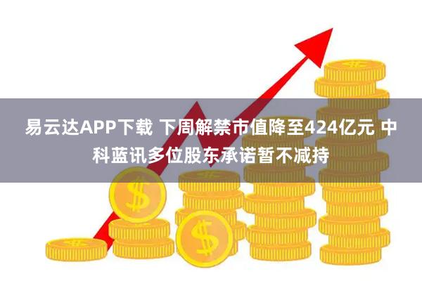 易云达APP下载 下周解禁市值降至424亿元 中科蓝讯多位股东承诺暂不减持