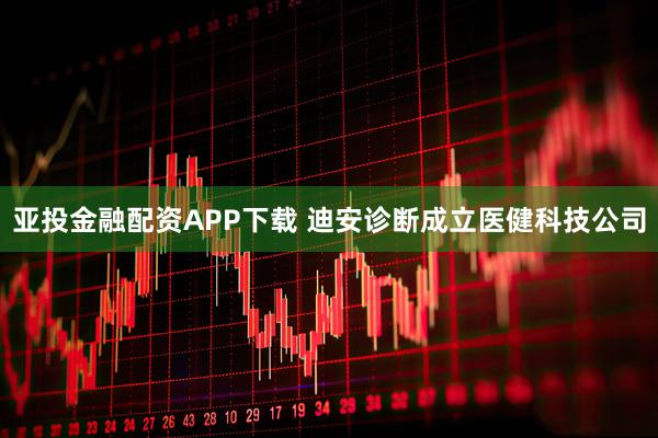 亚投金融配资APP下载 迪安诊断成立医健科技公司