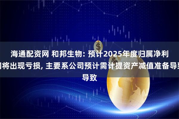 海通配资网 和邦生物: 预计2025年度归属净利润将出现亏损, 主要系公司预计需计提资产减值准备导致