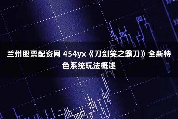 兰州股票配资网 454yx《刀剑笑之霸刀》全新特色系统玩法概述
