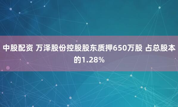 中股配资 万泽股份控股股东质押650万股 占总股本的1.28%