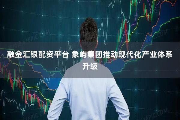 融金汇银配资平台 象屿集团推动现代化产业体系升级