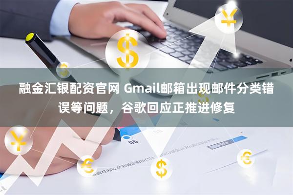 融金汇银配资官网 Gmail邮箱出现邮件分类错误等问题，谷歌回应正推进修复