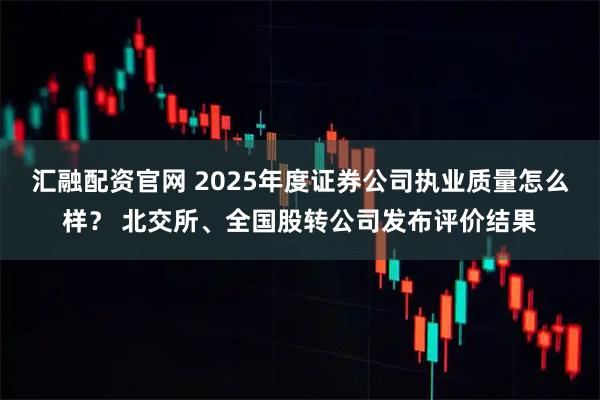 汇融配资官网 2025年度证券公司执业质量怎么样？ 北交所、全国股转公司发布评价结果