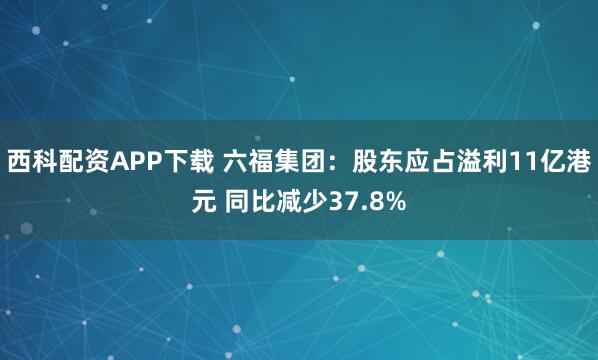 西科配资APP下载 六福集团：股东应占溢利11亿港元 同比减少37.8%
